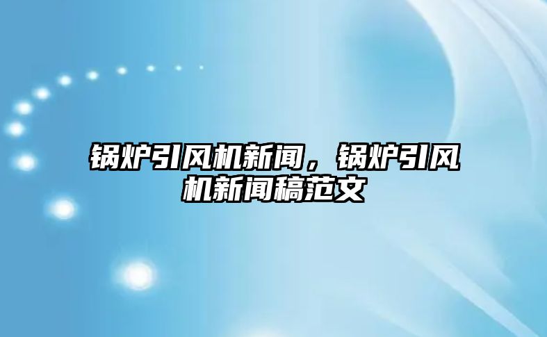 鍋爐引風機新聞，鍋爐引風機新聞稿范文