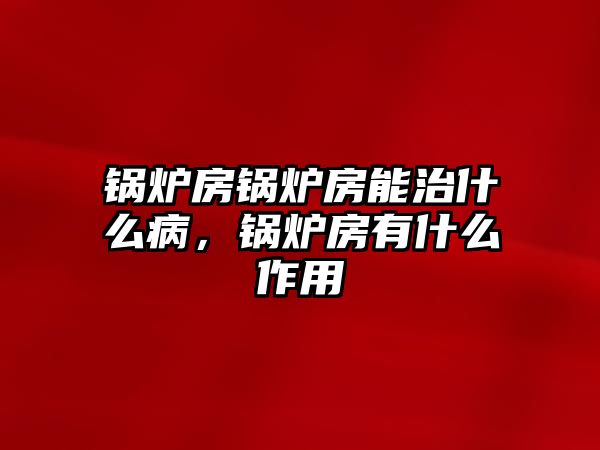 鍋爐房鍋爐房能治什么病，鍋爐房有什么作用