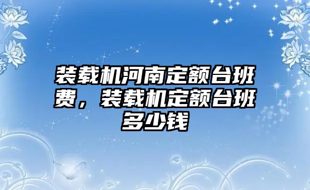 裝載機河南定額臺班費，裝載機定額臺班多少錢