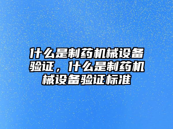 什么是制藥機械設備驗證，什么是制藥機械設備驗證標準