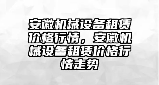 安徽機械設備租賃價格行情，安徽機械設備租賃價格行情走勢