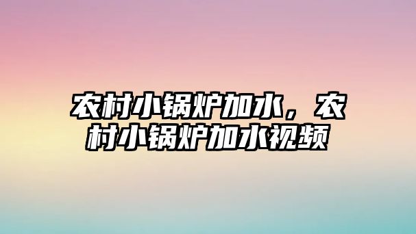 農(nóng)村小鍋爐加水，農(nóng)村小鍋爐加水視頻