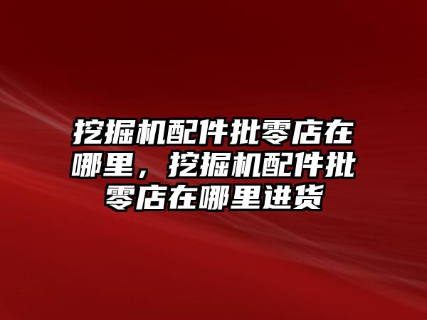 挖掘機配件批零店在哪里，挖掘機配件批零店在哪里進貨