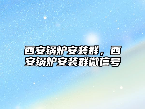 西安鍋爐安裝群，西安鍋爐安裝群微信號