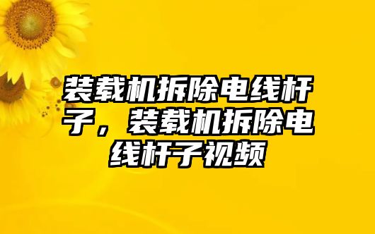 裝載機拆除電線桿子，裝載機拆除電線桿子視頻