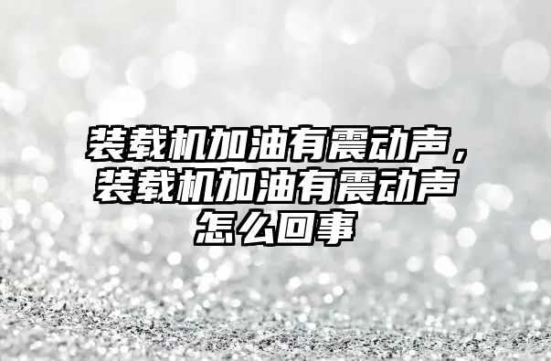 裝載機加油有震動聲，裝載機加油有震動聲怎么回事