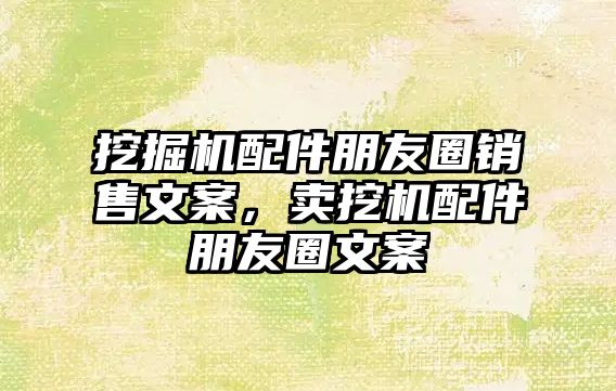 挖掘機配件朋友圈銷售文案，賣挖機配件朋友圈文案