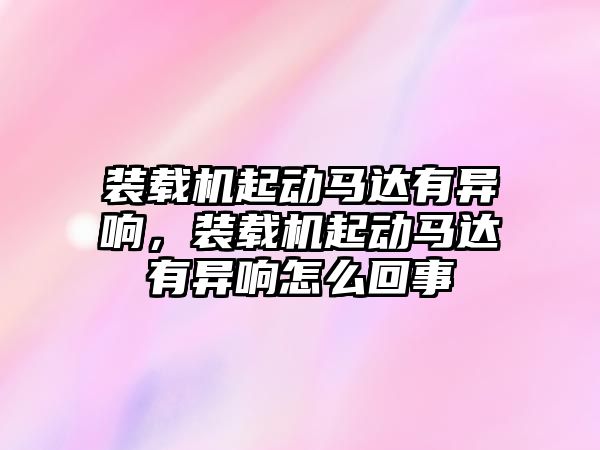 裝載機起動馬達有異響，裝載機起動馬達有異響怎么回事