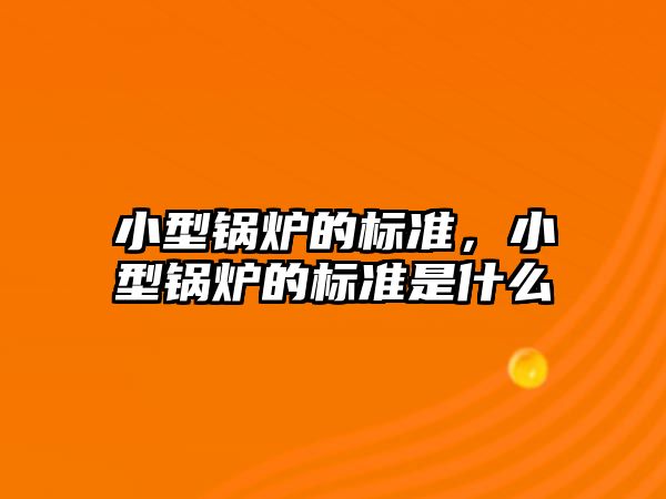 小型鍋爐的標準，小型鍋爐的標準是什么