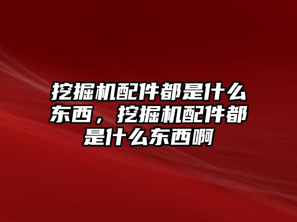 挖掘機配件都是什么東西，挖掘機配件都是什么東西啊