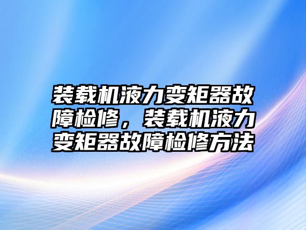 裝載機(jī)液力變矩器故障檢修，裝載機(jī)液力變矩器故障檢修方法