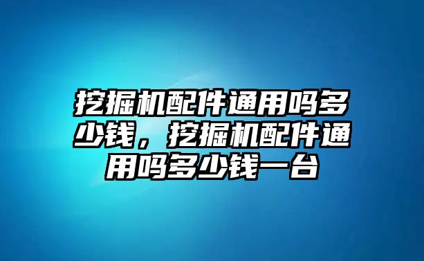 挖掘機配件通用嗎多少錢，挖掘機配件通用嗎多少錢一臺