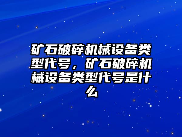 礦石破碎機(jī)械設(shè)備類型代號，礦石破碎機(jī)械設(shè)備類型代號是什么