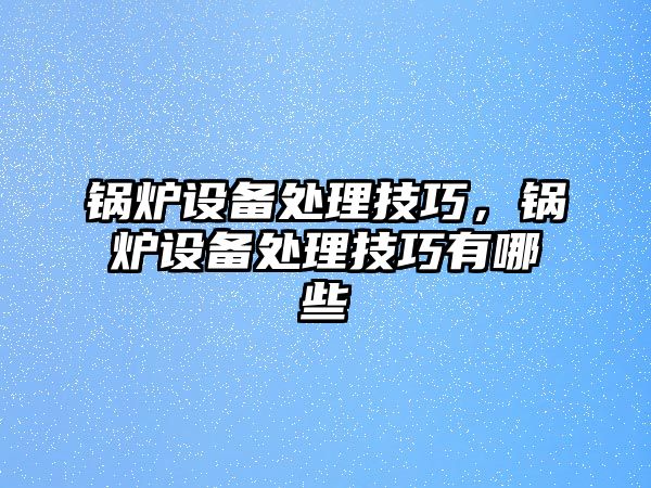 鍋爐設備處理技巧，鍋爐設備處理技巧有哪些