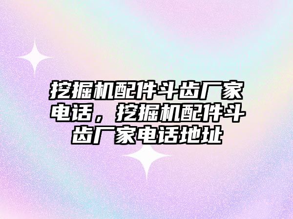 挖掘機(jī)配件斗齒廠家電話，挖掘機(jī)配件斗齒廠家電話地址