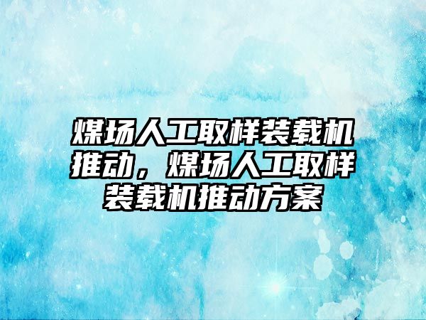 煤場人工取樣裝載機推動，煤場人工取樣裝載機推動方案