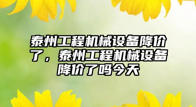 泰州工程機械設備降價了，泰州工程機械設備降價了嗎今天