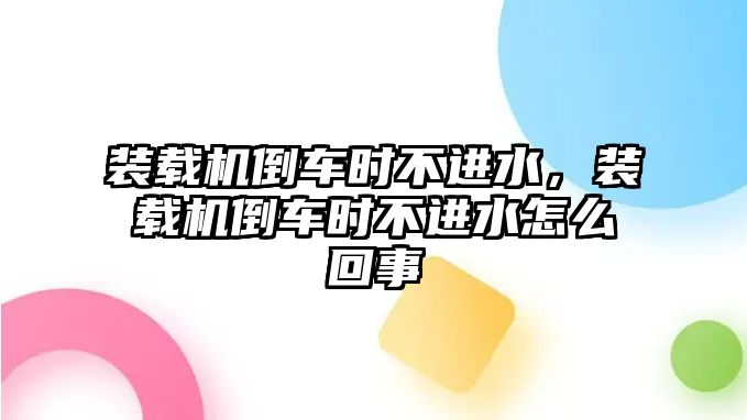 裝載機倒車時不進水，裝載機倒車時不進水怎么回事