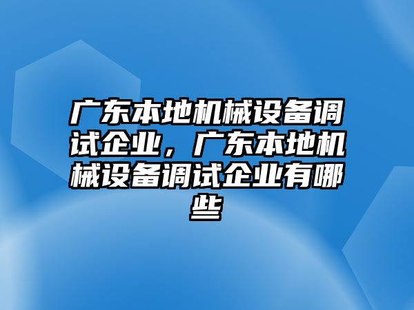 廣東本地機械設備調試企業，廣東本地機械設備調試企業有哪些