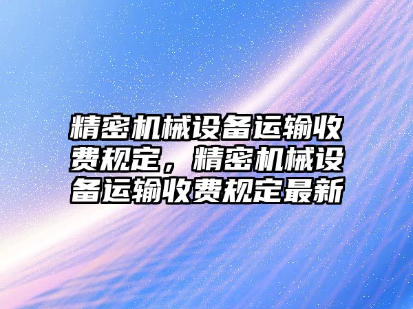 精密機械設備運輸收費規定，精密機械設備運輸收費規定最新