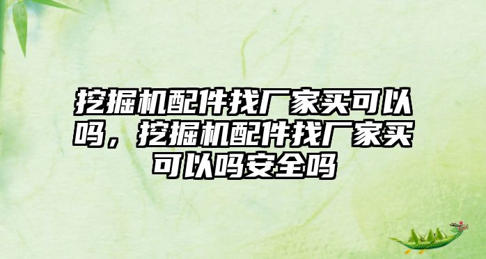 挖掘機配件找廠家買可以嗎，挖掘機配件找廠家買可以嗎安全嗎