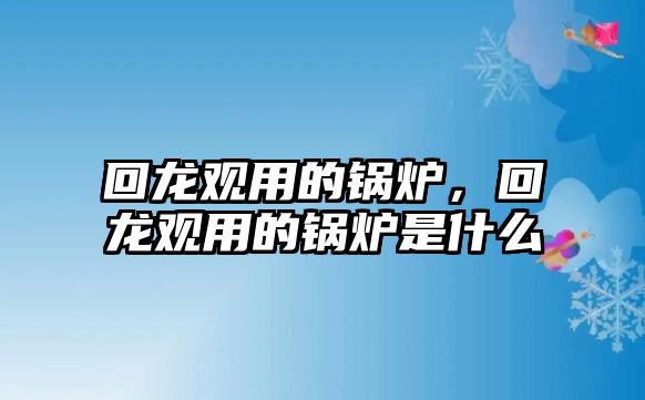 回龍觀用的鍋爐，回龍觀用的鍋爐是什么