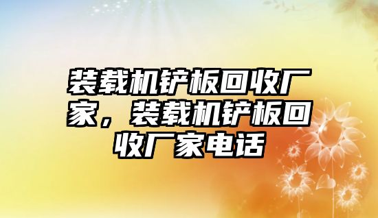 裝載機鏟板回收廠家，裝載機鏟板回收廠家電話