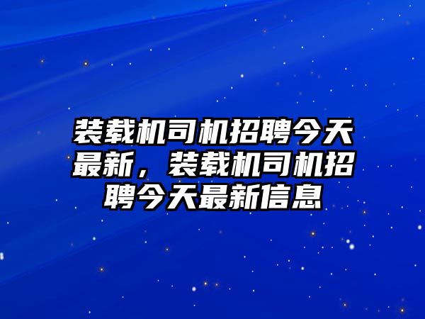 裝載機司機招聘今天最新，裝載機司機招聘今天最新信息