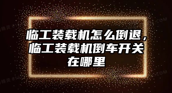 臨工裝載機怎么倒退，臨工裝載機倒車開關(guān)在哪里