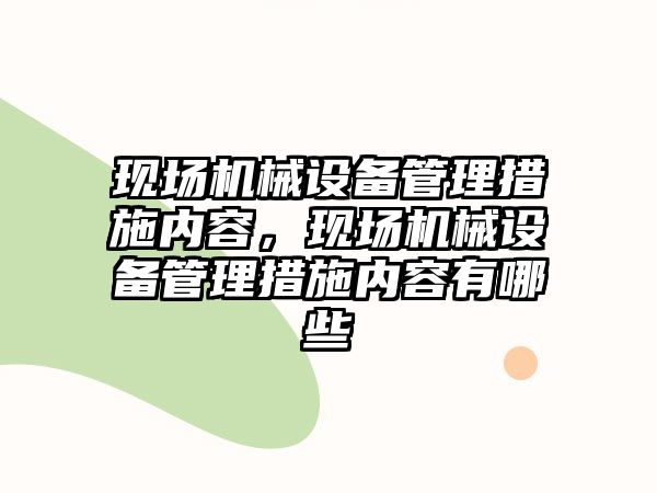 現(xiàn)場(chǎng)機(jī)械設(shè)備管理措施內(nèi)容，現(xiàn)場(chǎng)機(jī)械設(shè)備管理措施內(nèi)容有哪些