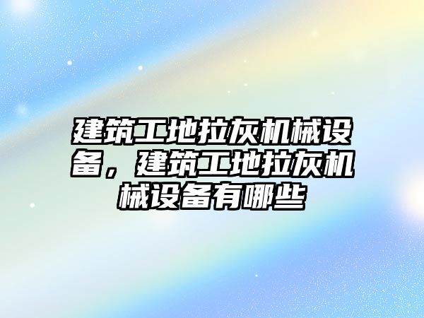 建筑工地拉灰機械設備，建筑工地拉灰機械設備有哪些