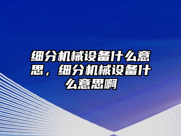 細(xì)分機(jī)械設(shè)備什么意思，細(xì)分機(jī)械設(shè)備什么意思啊