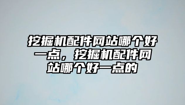 挖掘機配件網站哪個好一點，挖掘機配件網站哪個好一點的