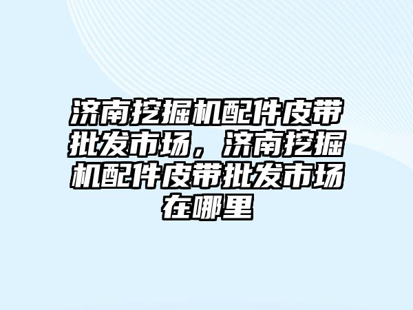 濟南挖掘機配件皮帶批發市場，濟南挖掘機配件皮帶批發市場在哪里