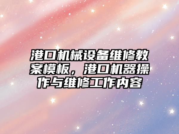 港口機械設備維修教案模板，港口機器操作與維修工作內容