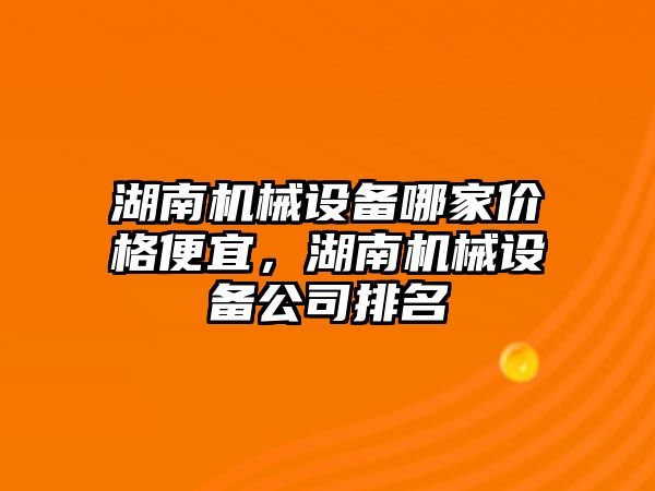 湖南機械設(shè)備哪家價格便宜，湖南機械設(shè)備公司排名