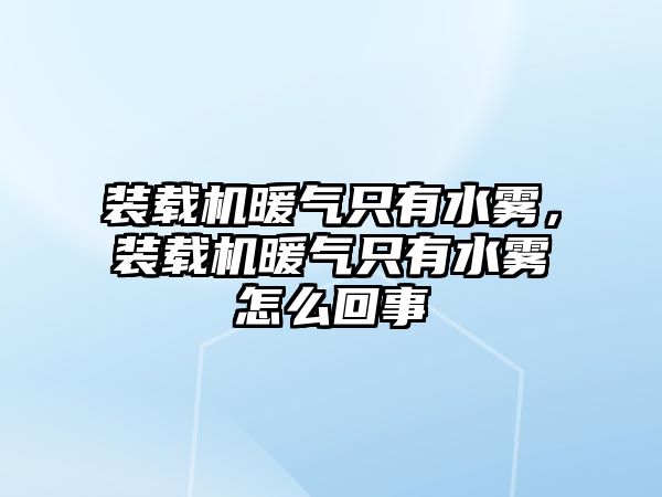 裝載機暖氣只有水霧，裝載機暖氣只有水霧怎么回事