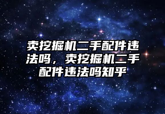 賣挖掘機二手配件違法嗎，賣挖掘機二手配件違法嗎知乎