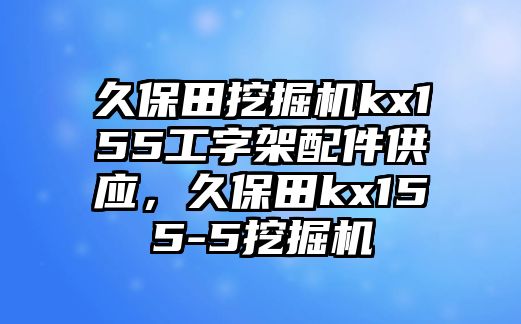 久保田挖掘機kx155工字架配件供應，久保田kx155-5挖掘機