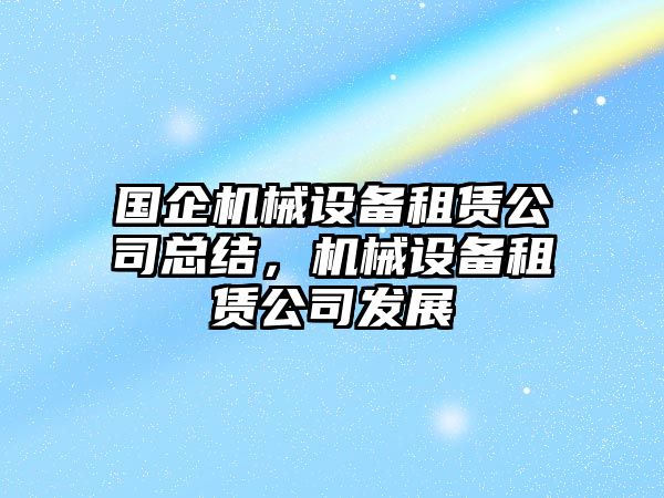 國企機(jī)械設(shè)備租賃公司總結(jié)，機(jī)械設(shè)備租賃公司發(fā)展