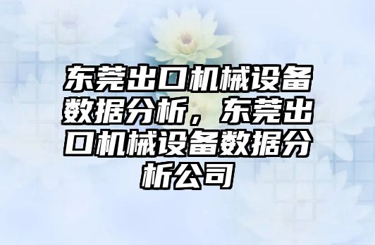 東莞出口機械設備數據分析，東莞出口機械設備數據分析公司