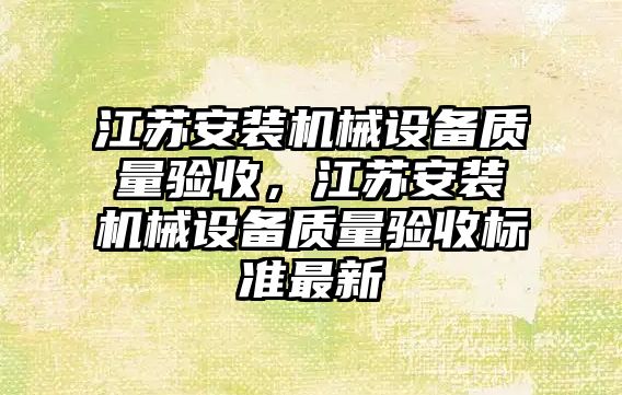 江蘇安裝機械設備質量驗收，江蘇安裝機械設備質量驗收標準最新