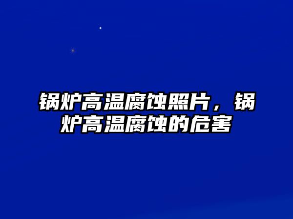 鍋爐高溫腐蝕照片，鍋爐高溫腐蝕的危害