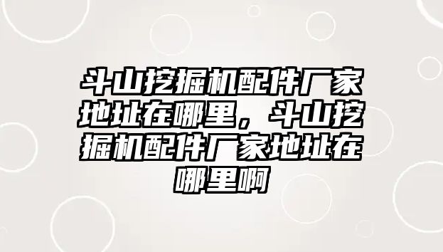 斗山挖掘機配件廠家地址在哪里，斗山挖掘機配件廠家地址在哪里啊