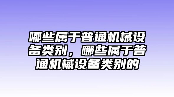 哪些屬于普通機(jī)械設(shè)備類(lèi)別，哪些屬于普通機(jī)械設(shè)備類(lèi)別的