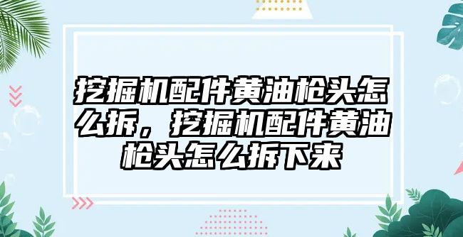 挖掘機配件黃油槍頭怎么拆，挖掘機配件黃油槍頭怎么拆下來