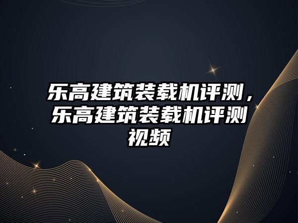 樂高建筑裝載機(jī)評測，樂高建筑裝載機(jī)評測視頻