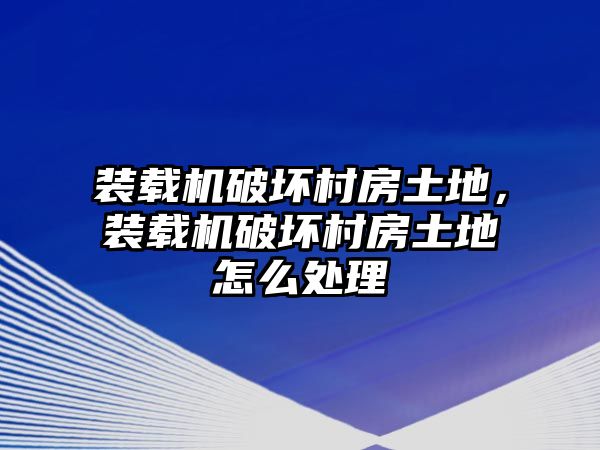 裝載機破壞村房土地，裝載機破壞村房土地怎么處理