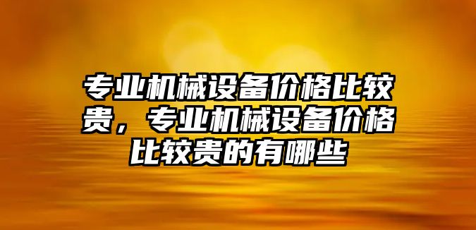 專業(yè)機械設(shè)備價格比較貴，專業(yè)機械設(shè)備價格比較貴的有哪些