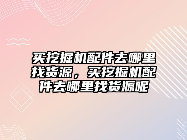 買挖掘機配件去哪里找貨源，買挖掘機配件去哪里找貨源呢